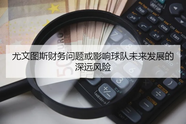尤文图斯财务问题或影响球队未来发展的深远风险