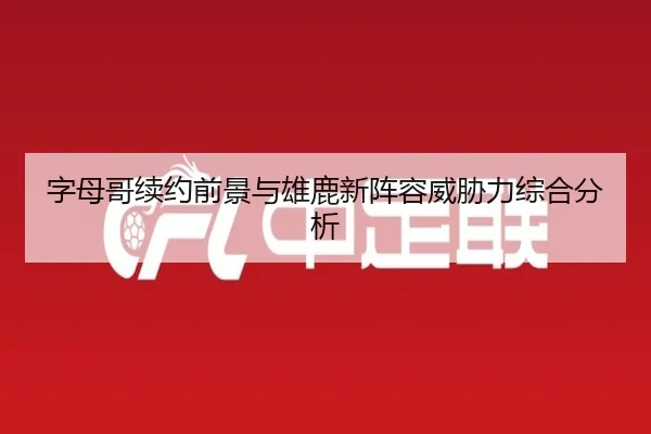 字母哥续约前景与雄鹿新阵容威胁力综合分析